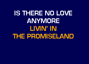 IS THERE N0 LOVE
ANYMORE
LIVIN' IN

THE PROMISELAND