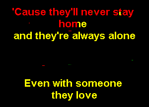 'Cause they'll never stay
hqme
and they're always alone

Even with someone
they love