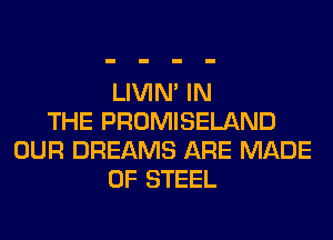 LIVIN' IN
THE PROMISELAND
OUR DREAMS ARE MADE
OF STEEL