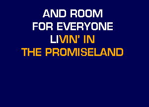 AND ROOM
FOR EVERYONE
LIVIN' IN
THE PROMISELAND