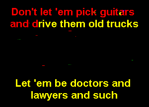 Don't let 'em pick guitars
and- drive th-em old trucks

Let 'em be doctors and
lawyers and such