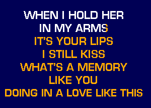 WHEN I HOLD HER
IN MY ARMS
ITS YOUR LIPS
I STILL KISS
WHATS A MEMORY

LIKE YOU
DOING IN A LOVE LIKE THIS