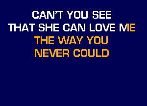 CAN'T YOU SEE
THAT SHE CAN LOVE ME
THE WAY YOU
NEVER COULD