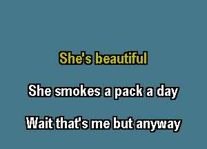 She's beautiful

She smokes a pack a day

Wait that's me but anyway