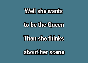 Well she wants

to be the Queen

Then she thinks

aboutherscene
