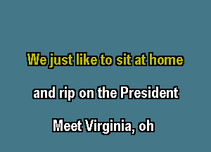 Wejust like to sit at home

and rip on the President

Meet Virginia, oh