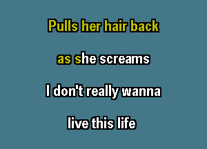 Pulls her hair back

as she screams

I don't really wanna

live this life