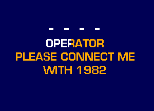 OPERATOR

PLEASE CONNECT ME
WTH 1 982