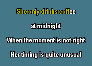 She only drinks coffee

at midnight

When the moment is not right

Her timing is quite unusual