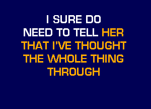 I SURE DO
NEED TO TELL HER
THAT I'VE THOUGHT
THE WHOLE THING

THROUGH