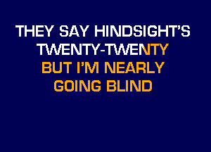 THEY SAY HINDSIGHTS
TWENTY-TWENTY
BUT I'M NEARLY
GOING BLIND
