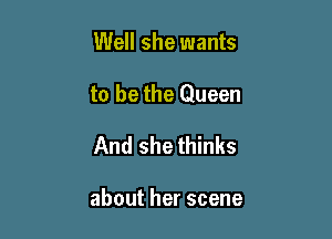 Well she wants

to be the Queen

And she thinks

aboutherscene