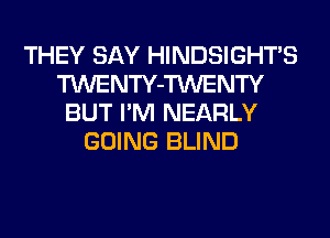 THEY SAY HINDSIGHTS
TWENTY-TWENTY
BUT I'M NEARLY
GOING BLIND