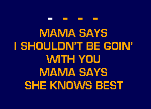 MAMA SAYS
I SHOULDMT BE GOIM
WTH YOU
MAMA SAYS
SHE KNOWS BEST