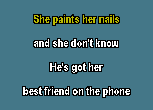 She paints her nails
and she don't know

He's got her

best friend on the phone