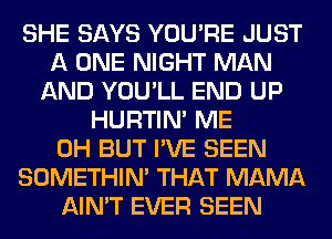 SHE SAYS YOU'RE JUST
A ONE NIGHT MAN
AND YOU'LL END UP
HURTIN' ME
0H BUT I'VE SEEN
SOMETHIN' THAT MAMA
AIN'T EVER SEEN