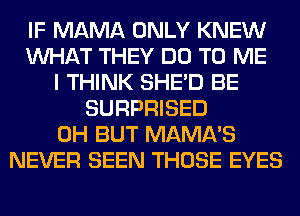 IF MAMA ONLY KNEW
WHAT THEY DO TO ME
I THINK SHED BE
SURPRISED
0H BUT MAMA'S
NEVER SEEN THOSE EYES