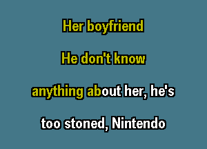Her boyfriend

He don't know

anything about her, he's

too stoned, Nintendo