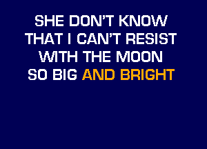 SHE DON'T KNOW
THAT I CANT RESIST
1WITH THE MOON
SO BIG AND BRIGHT