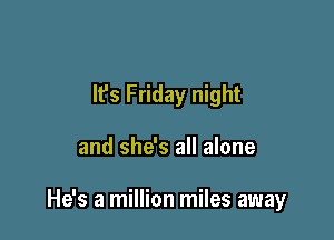 It's Friday night

and she's all alone

He's a million miles away