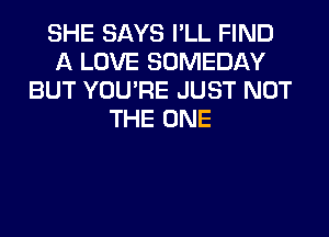 SHE SAYS I'LL FIND
A LOVE SOMEDAY
BUT YOU'RE JUST NOT
THE ONE