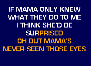 IF MAMA ONLY KNEW
WHAT THEY DO TO ME
I THINK SHED BE
SURPRISED
0H BUT MAMA'S
NEVER SEEN THOSE EYES