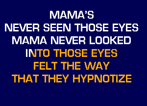 MAMA'S
NEVER SEEN THOSE EYES
MAMA NEVER LOOKED
INTO THOSE EYES
FELT THE WAY
THAT THEY HYPNOTIZE