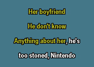 Her boyfriend

He don't know

Anything about her, he's

too stoned, Nintendo