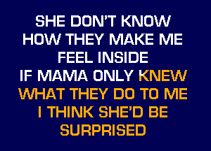 SHE DON'T KNOW
HOW THEY MAKE ME
FEEL INSIDE
IF MAMA ONLY KNEW
WHAT THEY DO TO ME
I THINK SHED BE
SURPRISED