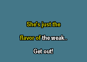 She's just the

flavor of the weak.

Get out!