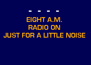 EIGHT AM.
RADIO 0N

JUST FOR A LITTLE NOISE