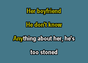 Her boyfriend

He don't know

Anything about her, he's

too stoned