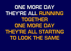 ONE MORE DAY
THEY'RE ALL RUNNING
TOGETHER
ONE MORE DAY
THEY'RE ALL STARTING
TO LOOK THE SAME