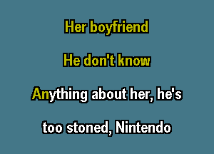 Her boyfriend

He don't know

Anything about her, he's

too stoned, Nintendo