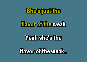 She's just the

flavor of the weak
Yeah she's the

flavor of the weak.