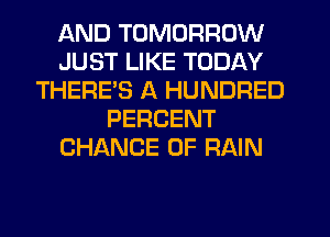 AND TOMORROW
JUST LIKE TODAY
THERES A HUNDRED
PERCENT
CHANCE OF RAIN