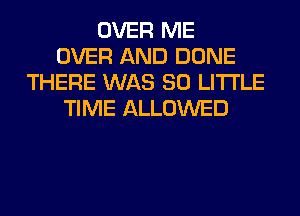 OVER ME
OVER AND DONE
THERE WAS 80 LITTLE
TIME ALLOWED