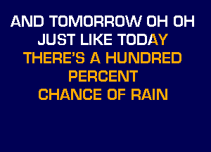 AND TOMORROW 0H 0H
JUST LIKE TODAY
THERE'S A HUNDRED
PERCENT
CHANCE OF RAIN