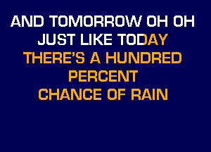 AND TOMORROW 0H 0H
JUST LIKE TODAY
THERE'S A HUNDRED
PERCENT
CHANCE OF RAIN