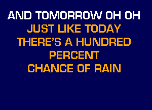 AND TOMORROW 0H 0H
JUST LIKE TODAY
THERE'S A HUNDRED
PERCENT
CHANCE OF RAIN