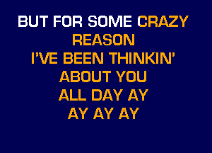 BUT FOR SOME CRAZY
REASON
I'VE BEEN THINKIN'
ABOUT YOU
ALL DAY AY
AY AY AY