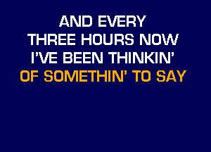 AND EVERY
THREE HOURS NOW
I'VE BEEN THINKIN'

0F SOMETHIN' TO SAY