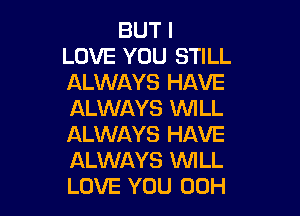 BUT I
LOVE YOU STILL
ALWAYS HAVE

ALWAYS INILL
ALWAYS HAVE
ALWAYS WILL
LOVE YOU 00H