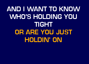 AND I WANT TO KNOW
XNHO'S HOLDING YOU
TIGHT

0R ARE YOU JUST
HOLDIN' 0N