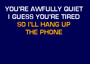 YOU'RE AWFULLY QUIET
I GUESS YOU'RE TIRED
SO I'LL HANG UP
THE PHONE