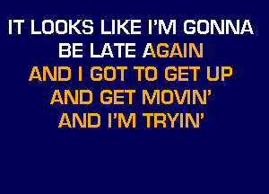 IT LOOKS LIKE I'M GONNA
BE LATE AGAIN
AND I GOT TO GET UP
AND GET MOVIM
AND I'M TRYIN'