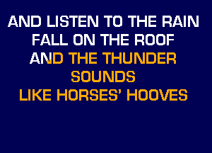 AND LISTEN TO THE RAIN
FALL ON THE ROOF
AND THE THUNDER

SOUNDS
LIKE HORSES' HOOVES