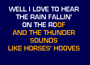 WELL I LOVE TO HEAR
THE RAIN FALLIM
ON THE ROOF
AND THE THUNDER
SOUNDS
LIKE HORSES' HOOVES