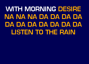 WITH MORNING DESIRE

NA NA NA DA DA DA DA

DA DA DA DA DA DA DA
LISTEN TO THE RAIN