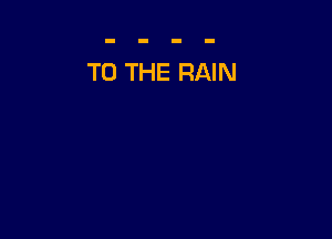 TO THE RAIN